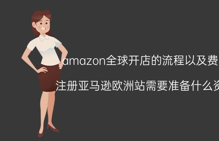 amazon全球开店的流程以及费用 注册亚马逊欧洲站需要准备什么资料？